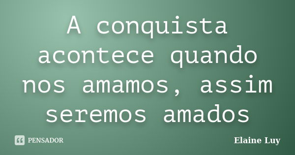 A conquista acontece quando nos amamos, assim seremos amados... Frase de Elaine Luy.