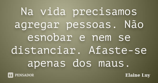 Na vida precisamos agregar pessoas. Não esnobar e nem se distanciar. Afaste-se apenas dos maus.... Frase de Elaine Luy.