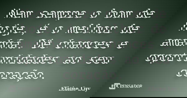 Nem sempre o bom de hoje, é o melhor de amanhã. Dê chances e oportunidades ao seu coração.... Frase de Elaine Luy.
