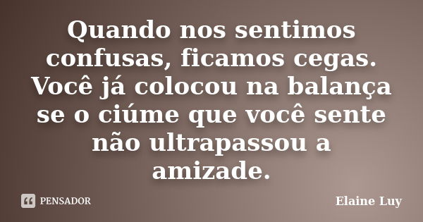 Quando nos sentimos confusas, ficamos cegas. Você já colocou na balança se o ciúme que você sente não ultrapassou a amizade.... Frase de Elaine Luy.