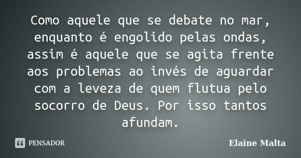 Como aquele que se debate no mar, enquanto é engolido pelas ondas, assim é aquele que se agita frente aos problemas ao invés de aguardar com a leveza de quem fl... Frase de Elaine Malta.