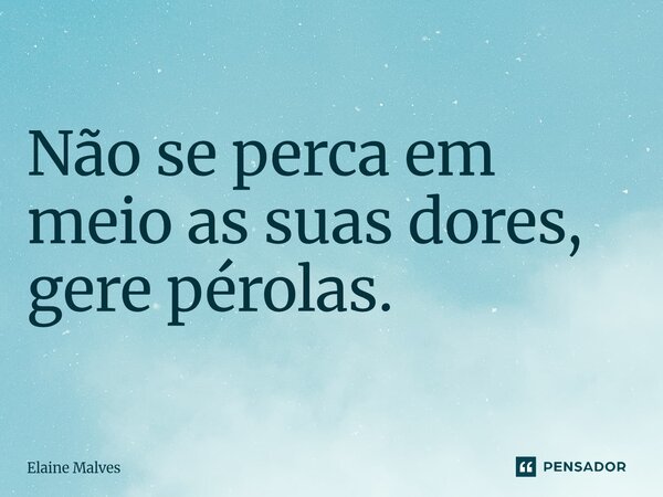 ⁠Não se perca em meio as suas dores, gere pérolas.... Frase de Elaine Malves.