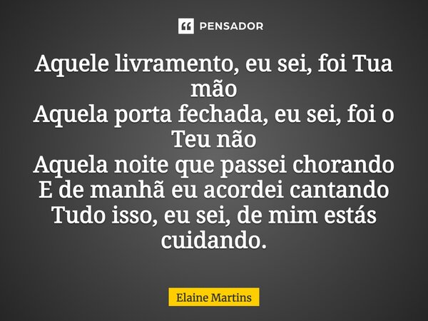 Aquele livramento, eu sei, foi Tua mão Aquela porta fechada, eu sei, foi o Teu não Aquela noite que passei chorando E de manhã eu acordei cantando Tudo isso, eu... Frase de Elaine Martins.