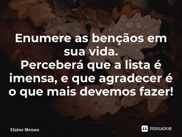 ⁠Enumere as bençãos em sua vida. Perceberá que a lista é imensa, e que agradecer é o que mais devemos fazer!... Frase de Elaine Menon.