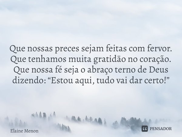 ⁠Que nossas preces sejam feitas com fervor. Que tenhamos muita gratidāo no coração. Que nossa fé seja o abraço terno de Deus dizendo: “Estou aqui, tudo vai dar ... Frase de Elaine Menon.