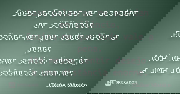 Suas palavras me acordam em silêncio. Ensina-me que tudo vale a pena. Até mesmo sentir desejo a uma distância enorme.... Frase de Elaine Monico.