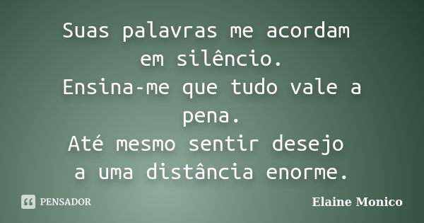 Suas palavras me acordam em silêncio. Ensina-me que tudo vale a pena. Até mesmo sentir desejo a uma distância enorme.... Frase de Elaine Monico.