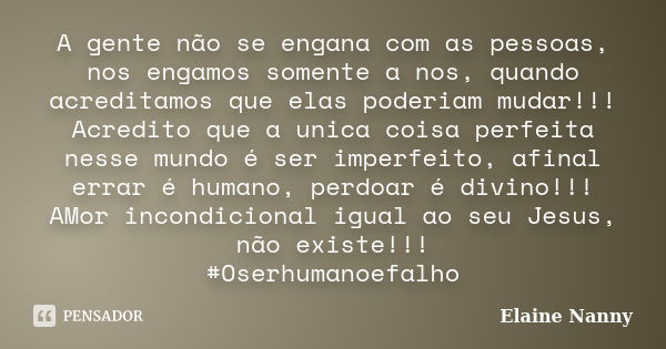 A gente não se engana com as pessoas, nos engamos somente a nos, quando acreditamos que elas poderiam mudar!!! Acredito que a unica coisa perfeita nesse mundo é... Frase de Elaine Nanny.