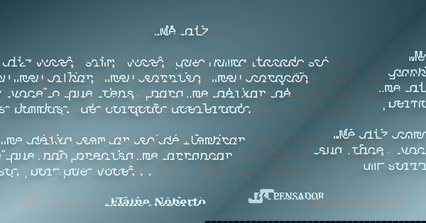 Me diz Me diz você, sim, você, que numa tacado só ganhou meu olhar, meu sorriso, meu coração, me diz você o que tens, para me deixar de pernas bambas, de coraçã... Frase de Elaine Noberto.