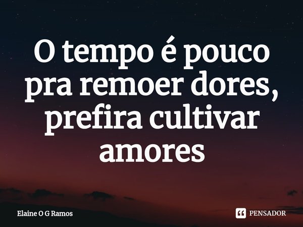⁠O tempo é pouco pra remoer dores, prefira cultivar amores... Frase de Elaine O G Ramos.