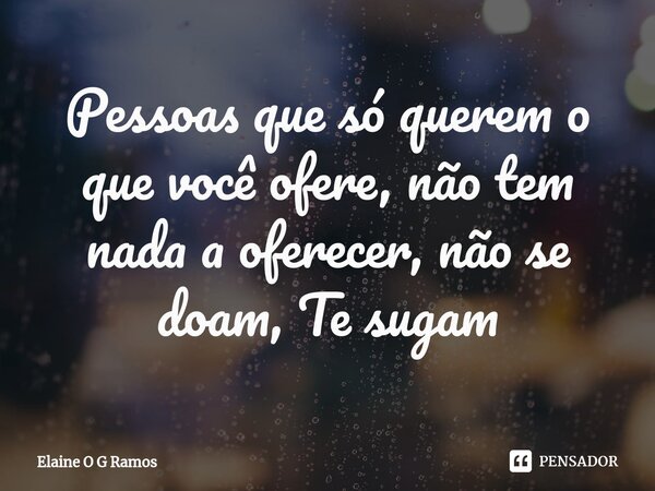 ⁠Pessoas que só querem o que você ofere, não tem nada a oferecer, não se doam, Te sugam... Frase de Elaine O G Ramos.