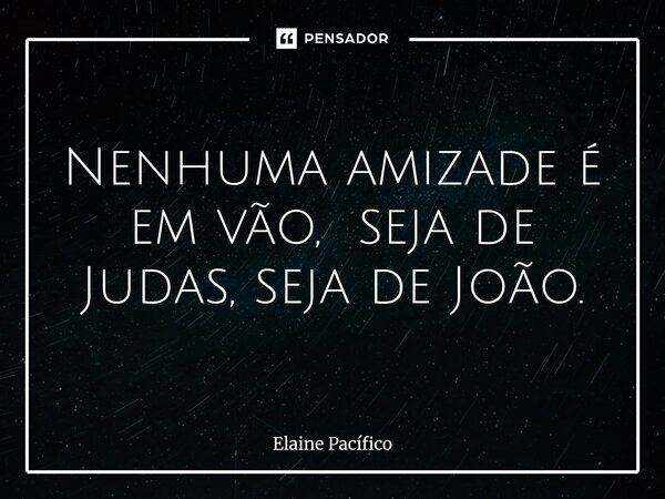 ⁠Nenhuma amizade é em vão, seja de Judas, seja de João.... Frase de Elaine Pacífico.
