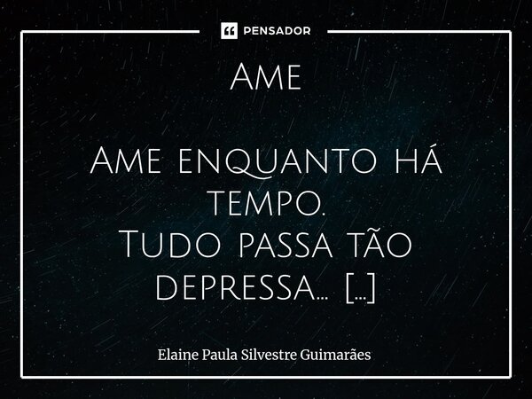 Ame ⁠ Ame enquanto há tempo. Tudo passa tão depressa... Os filhos crescem, Nós envelhecemos, Os amigos mudam, As pessoas partem. Não se prenda aos rancores. Se ... Frase de Elaine Paula Silvestre Guimarães.