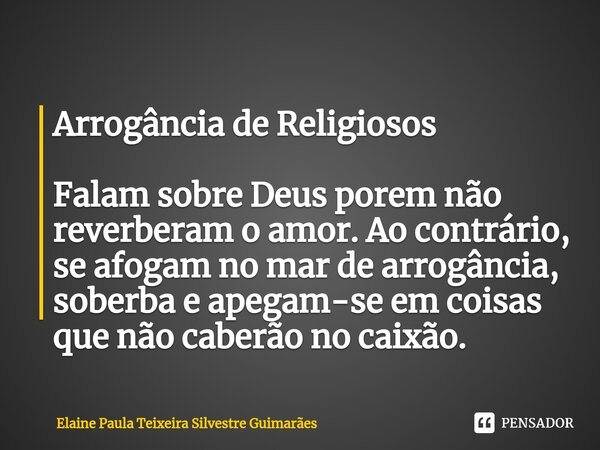 ⁠Arrogância de Religiosos Falam sobre Deus porem não reverberam o amor. Ao contrário, se afogam no mar de arrogância, soberba e apegam-se em coisas que não cabe... Frase de Elaine Paula Teixeira Silvestre Guimarães.