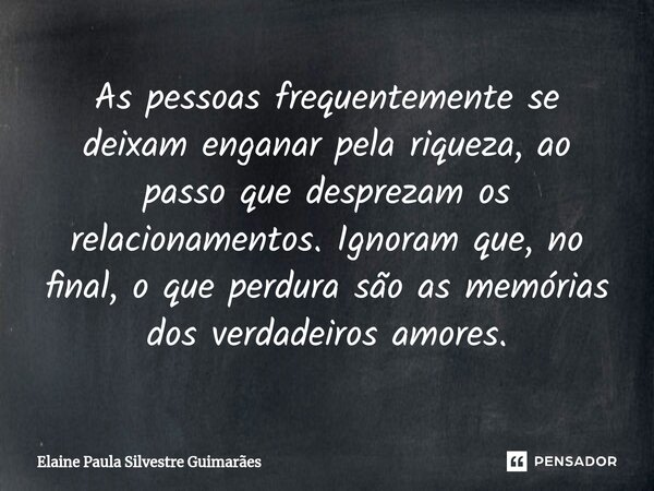 ⁠As pessoas frequentemente se deixam enganar pela riqueza, ao passo que desprezam os relacionamentos. Ignoram que, no final, o que perdura são as memórias dos v... Frase de Elaine Paula Silvestre Guimarães.