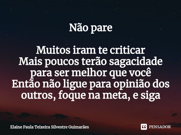 Não pare Muitos iram te criticar Mais poucos terão sagacidade para ser melhor que você Então não ligue para opinião dos outros, foque na meta, e siga... Frase de Elaine Paula Teixeira Silvestre Guimarães.