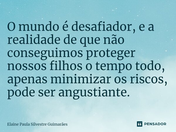 ⁠O mundo é desafiador, e a realidade de que não conseguimos proteger nossos filhos o tempo todo, apenas minimizar os riscos, pode ser angustiante.... Frase de Elaine Paula Silvestre Guimarães.