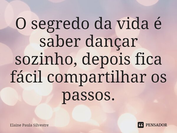 ⁠O segredo da vida é saber dançar sozinho, depois fica fácil compartilhar os passos.... Frase de Elaine Paula Silvestre.