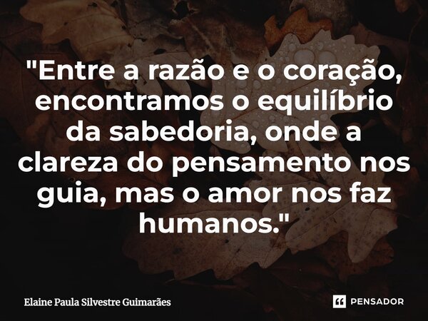 ⁠"Entre a razão e o coração, encontramos o equilíbrio da sabedoria, onde a clareza do pensamento nos guia, mas o amor nos faz humanos."... Frase de Elaine Paula Silvestre Guimarães.