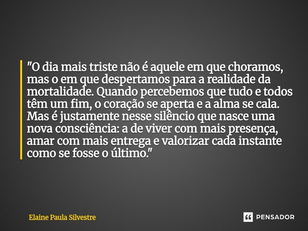 "O dia mais triste não é aquele em que choramos, mas o em que despertamos para a realidade da mortalidade. Quando percebemos que tudo e todos têm um fim, o... Frase de Elaine Paula Silvestre.