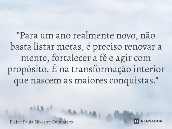 ⁠"Para um ano realmente novo, não basta listar metas, é preciso renovar a mente, fortalecer a fé e agir com propósito. É na transformação interior que nasc... Frase de Elaine Paula Silvestre Guimarães.