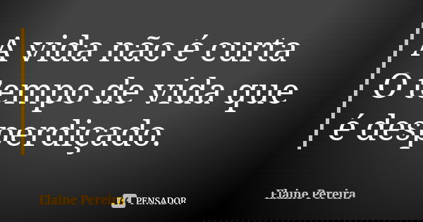 A vida não é curta O tempo de vida que é desperdiçado.... Frase de Elaine Pereira.