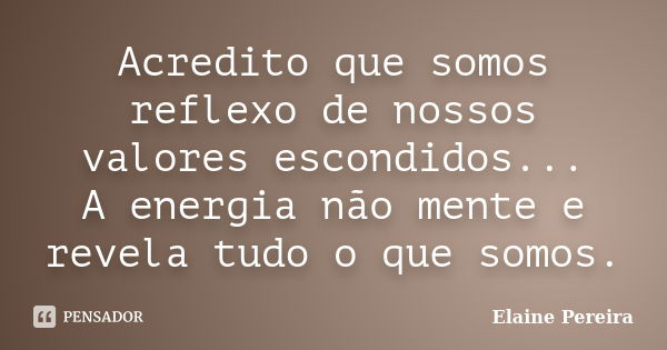 Acredito que somos reflexo de nossos valores escondidos... A energia não mente e revela tudo o que somos.... Frase de Elaine Pereira.