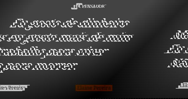 Eu gosto de dinheiro Mas eu gosto mais de mim Eu trabalho para viver Não para morrer.... Frase de Elaine Pereira.