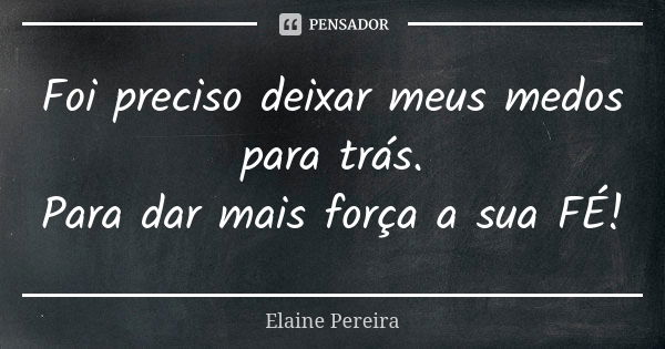 Foi preciso deixar meus medos para trás. Para dar mais força a sua FÉ!... Frase de Elaine Pereira.