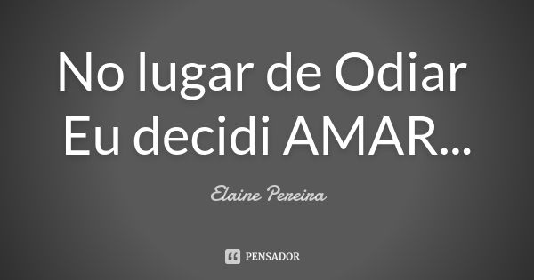 No lugar de Odiar Eu decidi AMAR...... Frase de Elaine Pereira.