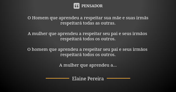 O Homem que aprendeu a respeitar sua mãe e suas irmãs respeitará todas as outras. A mulher que aprendeu a respeitar seu pai e seus irmãos respeitará todos os ou... Frase de Elaine Pereira.