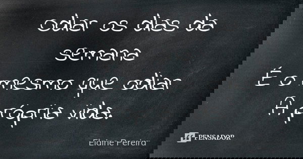 Odiar os dias da semana É o mesmo que odiar A própria vida.... Frase de Elaine Pereira.