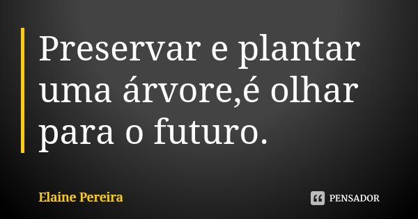 Preservar e plantar uma árvore,é olhar para o futuro.... Frase de Elaine Pereira.