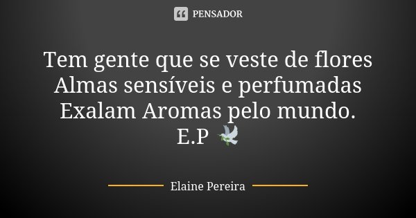 Tem gente que se veste de flores Almas sensíveis e perfumadas Exalam Aromas pelo mundo. E.P 🕊... Frase de Elaine Pereira.