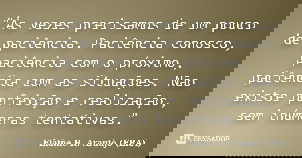 "Ás vezes precisamos de um pouco de paciência. Paciência conosco, paciência com o próximo, paciência com as situações. Não existe perfeição e realização, s... Frase de Elaine R. Araujo (ERA).
