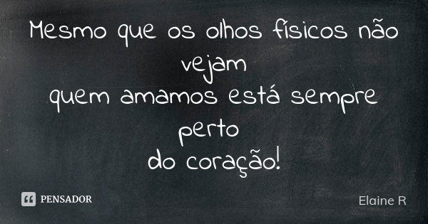 Mesmo que os olhos físicos não vejam quem amamos está sempre perto do coração!... Frase de Elaine R.