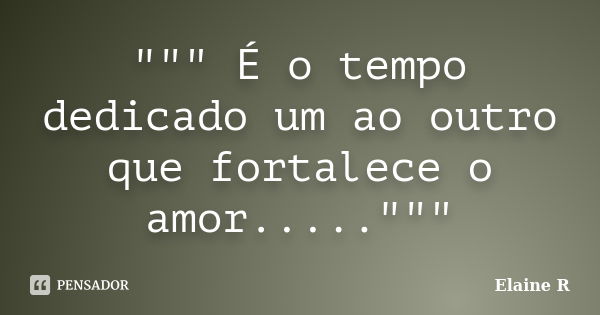 """ É o tempo dedicado um ao outro que fortalece o amor....."""... Frase de Elaine R.