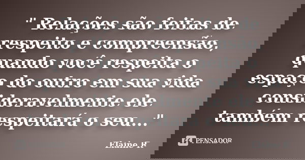 " Relações são feitas de respeito e compreensão, quando você respeita o espaço do outro em sua vida consideravelmente ele também respeitará o seu..."... Frase de Elaine R.
