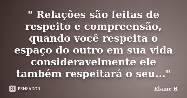 " Relações são feitas de respeito e compreensão, quando você respeita o espaço do outro em sua vida consideravelmente ele também respeitará o seu..."... Frase de Elaine R.