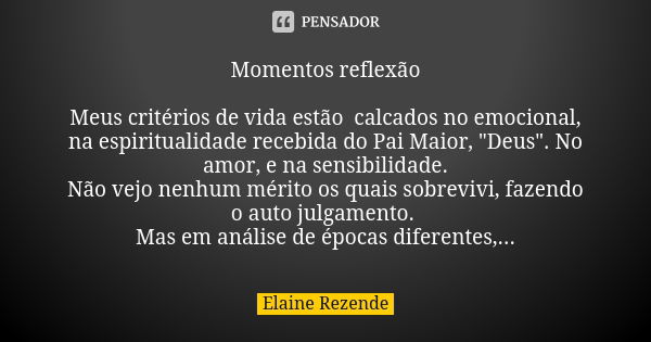 Momentos reflexão Meus critérios de vida estão calcados no emocional, na espiritualidade recebida do Pai Maior, "Deus". No amor, e na sensibilidade. N... Frase de Elaine Rezende.