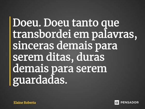 ⁠Doeu. Doeu tanto que transbordei em palavras, sinceras demais para serem ditas, duras demais para serem guardadas.... Frase de Elaine Roberta.