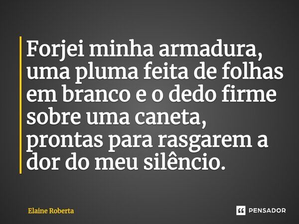 Forjei minha armadura, uma pluma feita de folhas em branco e o dedo firme sobre uma caneta, prontas para rasgarem a dor do meu silêncio.... Frase de Elaine Roberta.