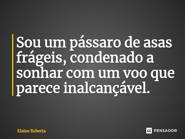 Sou um pássaro de asas frágeis, condenado a sonhar com um voo que parece inalcançável.... Frase de Elaine Roberta.