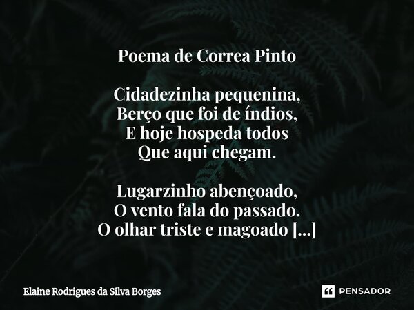 Poema de Correa Pinto Cidadezinha pequenina, Berço que foi de índios, E hoje hospeda todos Que aqui chegam. Lugarzinho abençoado, O vento fala do passado. O ol... Frase de Elaine Rodrigues da Silva Borges.