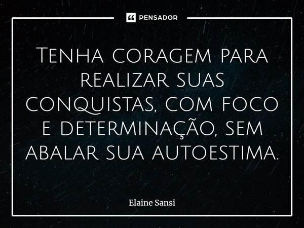⁠Tenha coragem para realizar suas conquistas, com foco e determinação, sem abalar sua autoestima.... Frase de Elaine Sansi.