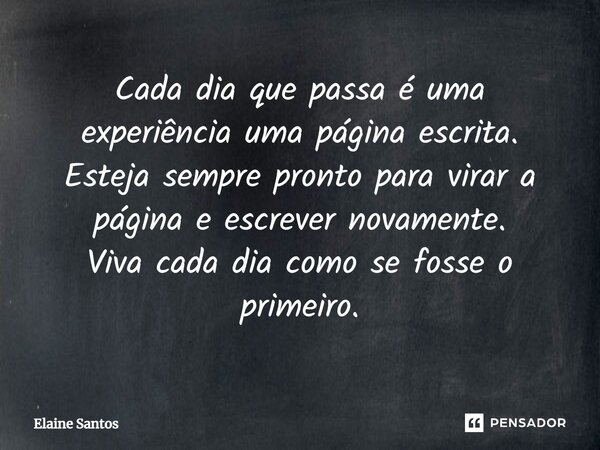 Cada dia que passa é uma experiência uma página escrita. Esteja sempre pronto para virar a página e escrever novamente. Viva cada dia como se fosse o primeiro.⁠... Frase de Elaine Santos.