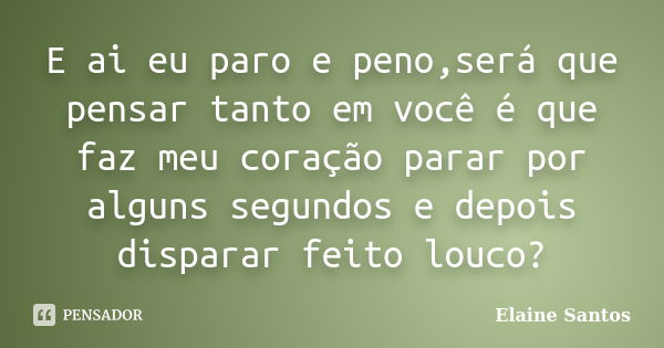 E ai eu paro e peno,será que pensar tanto em você é que faz meu coração parar por alguns segundos e depois disparar feito louco?... Frase de Elaine Santos.