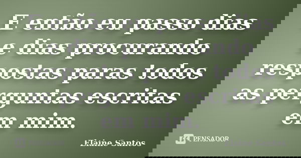E então eu passo dias e dias procurando respostas paras todos as perguntas escritas em mim.... Frase de Elaine Santos.