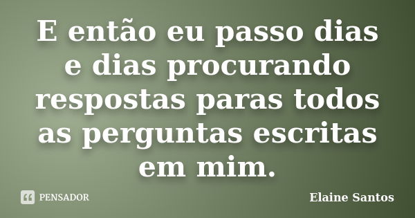 E então eu passo dias e dias procurando respostas paras todos as perguntas escritas em mim.... Frase de Elaine Santos.