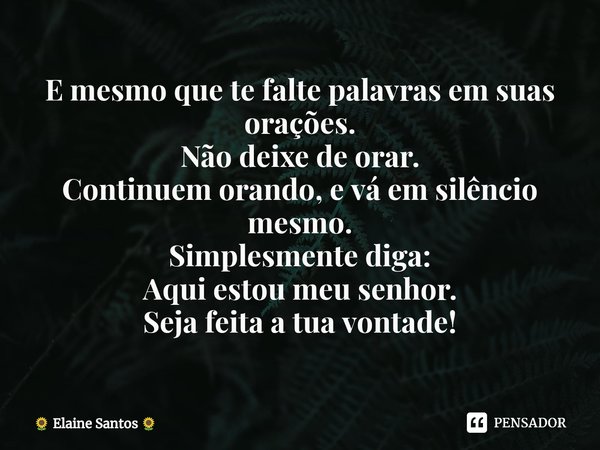 ⁠E mesmo que te falte palavras em suas orações.
Não deixe de orar.
Continuem orando, e vá em silêncio mesmo.
Simplesmente diga:
Aqui estou meu senhor.
Seja feit... Frase de Elaine Santos.